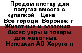 Продам клетку для попугая вместе с купалкой › Цена ­ 250 - Все города, Воронеж г. Животные и растения » Аксесcуары и товары для животных   . Ненецкий АО,Харута п.